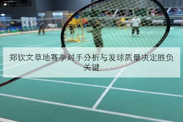 郑钦文草地赛季对手分析与发球质量决定胜负关键